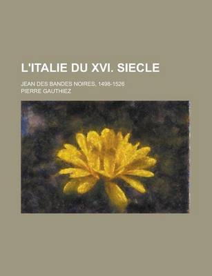 Book cover for L'Italie Du XVI. Siecle; Jean Des Bandes Noires, 1498-1526