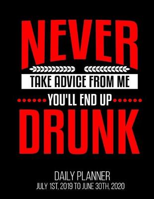 Book cover for Never Take Advice From Me You'll End Up Drunk Daily Planner July 1st, 2019 To June 30th, 2020