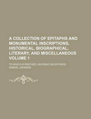 Book cover for A Collection of Epitaphs and Monumental Inscriptions, Historical, Biographical, Literary, and Miscellaneous Volume 1; To Which Is Prefixed, an Essay on Epitaphs