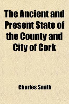 Book cover for The Ancient and Present State of the County and City of Cork (Volume 2); Containing a Natural, Civil, Ecclesiastical, Historical, and Topographical de