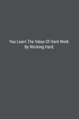 Book cover for You Learn The Value Of Hard Work By Working Hard.