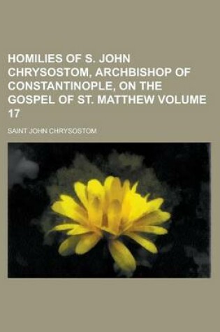 Cover of Homilies of S. John Chrysostom, Archbishop of Constantinople, on the Gospel of St. Matthew Volume 17