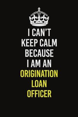 Book cover for I Can't Keep Calm Because I Am An Origination Loan Officer