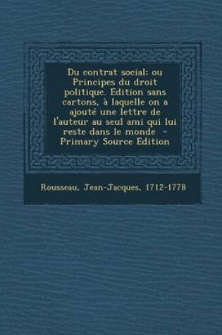 Cover of Du Contrat Social; Ou Principes Du Droit Politique. Edition Sans Cartons, a Laquelle on a Ajoute Une Lettre de l'Auteur Au Seul Ami Qui Lui Reste Dans