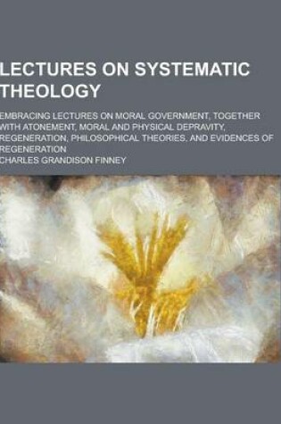 Cover of Lectures on Systematic Theology; Embracing Lectures on Moral Government, Together with Atonement, Moral and Physical Depravity, Regeneration, Philosop