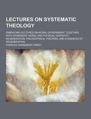 Book cover for Lectures on Systematic Theology; Embracing Lectures on Moral Government, Together with Atonement, Moral and Physical Depravity, Regeneration, Philosop