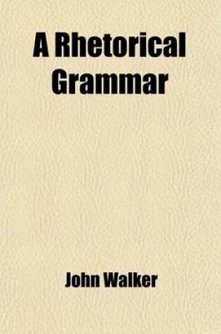 Cover of A Rhetorical Grammar; In Which Improprieties in Reading and Speaking Are Detected, and the True Sources of Elegant Pronunciation Are Pointed Out