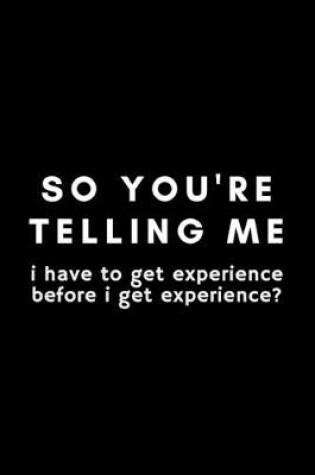 Cover of So You're Telling Me I have To Get Experience Before I Get Experience?