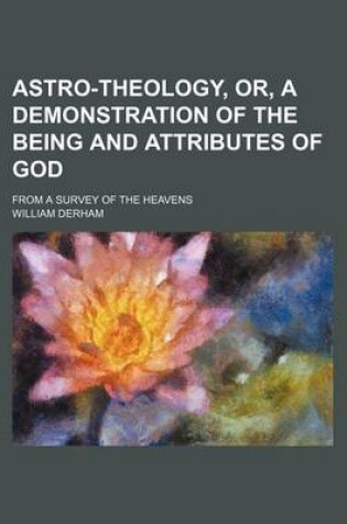 Cover of Astro-Theology, Or, a Demonstration of the Being and Attributes of God; From a Survey of the Heavens