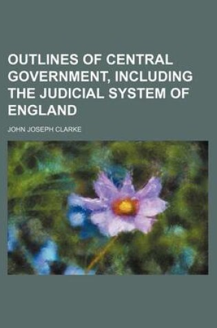 Cover of Outlines of Central Government, Including the Judicial System of England