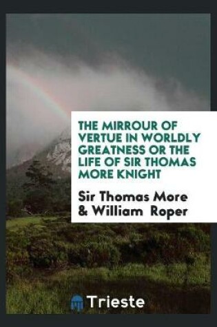 Cover of The Mirrour of Vertue in Worldly Greatness or the Life of Sir Thomas More Knight