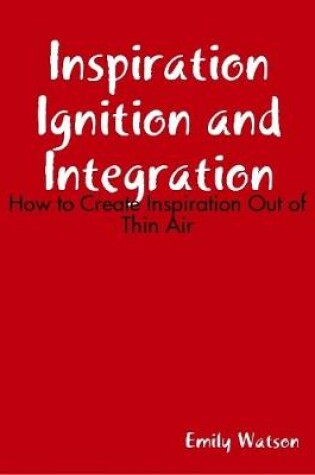 Cover of Inspiration Ignition and Integration: How to Create Inspiration Out of Thin Air