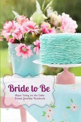 Cover of Bride to Be Aqua Icing on the Cake Blank Journal Notebook