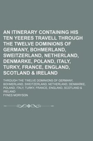 Cover of An Itinerary Containing His Ten Yeeres Travell Through the Twelve Dominions of Germany, Bohmerland, Sweitzerland, Netherland, Denmarke, Poland, Italy, Turky, France, England, Scotland & Ireland (Volume 4); Through the Twelve Dominions of Germany, Bohmerland,