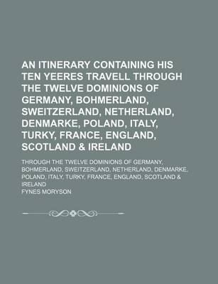 Book cover for An Itinerary Containing His Ten Yeeres Travell Through the Twelve Dominions of Germany, Bohmerland, Sweitzerland, Netherland, Denmarke, Poland, Italy, Turky, France, England, Scotland & Ireland (Volume 4); Through the Twelve Dominions of Germany, Bohmerland,
