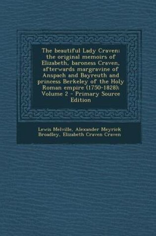 Cover of The Beautiful Lady Craven; The Original Memoirs of Elizabeth, Baroness Craven, Afterwards Margravine of Anspach and Bayreuth and Princess Berkeley of the Holy Roman Empire (1750-1828); Volume 2 - Primary Source Edition