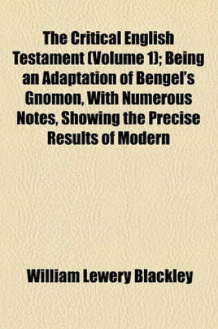 Cover of The Critical English Testament (Volume 1); Being an Adaptation of Bengel's Gnomon, with Numerous Notes, Showing the Precise Results of Modern