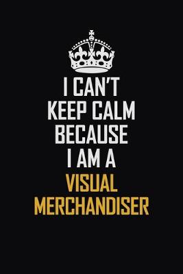 Book cover for I Can't Keep Calm Because I Am A Visual Merchandiser