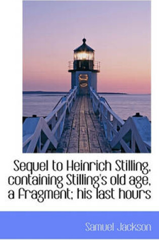 Cover of Sequel to Heinrich Stilling, Containing Stilling's Old Age, a Fragment; His Last Hours