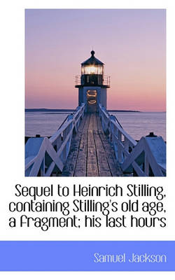 Book cover for Sequel to Heinrich Stilling, Containing Stilling's Old Age, a Fragment; His Last Hours