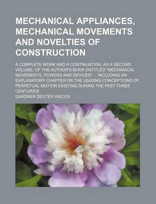 Book cover for Mechanical Appliances, Mechanical Movements and Novelties of Construction; A Complete Work and a Continuation, as a Second Volume, of the Author's Book Entitled "Mechanical Movements, Powers and Devices" Including an Explanatory Chapter on the Leading Co