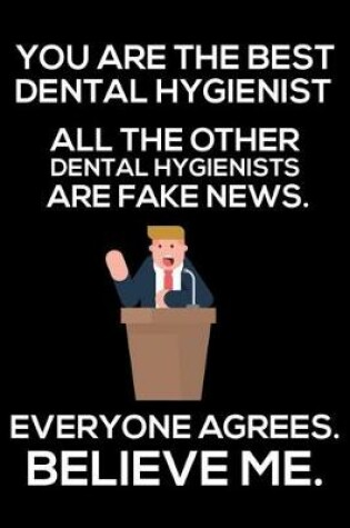 Cover of You Are The Best Dental Hygienist All The Other Dental Hygienists Are Fake News. Everyone Agrees. Believe Me.