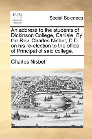 Cover of An Address to the Students of Dickinson College, Carlisle. by the Rev. Charles Nisbet, D.D. on His Re-Election to the Office of Principal of Said College.