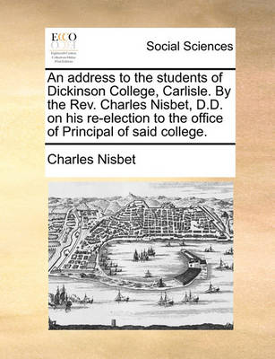 Book cover for An Address to the Students of Dickinson College, Carlisle. by the Rev. Charles Nisbet, D.D. on His Re-Election to the Office of Principal of Said College.