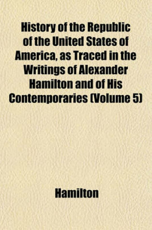 Cover of History of the Republic of the United States of America, as Traced in the Writings of Alexander Hamilton and of His Contemporaries (Volume 5)