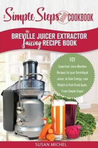 Cover of My Breville Juicer Extractor Juicing Recipe Book, A Simple Steps Brand Cookbook