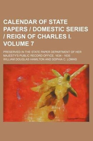 Cover of Calendar of State Papers - Domestic Series - Reign of Charles I. Volume 7; Preserved in the State Paper Department of Her Majesty's Public Record Office. 1634 - 1635