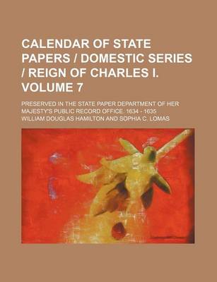 Book cover for Calendar of State Papers - Domestic Series - Reign of Charles I. Volume 7; Preserved in the State Paper Department of Her Majesty's Public Record Office. 1634 - 1635