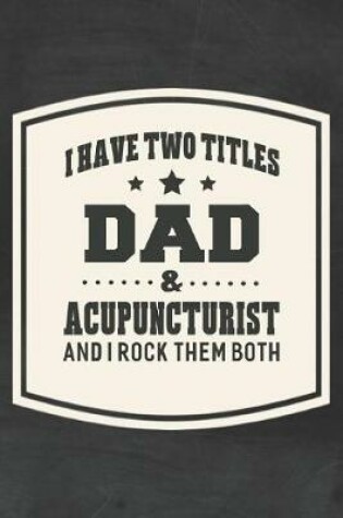 Cover of I Have Two Titles Dad & Acupuncturist And I Rock Them Both