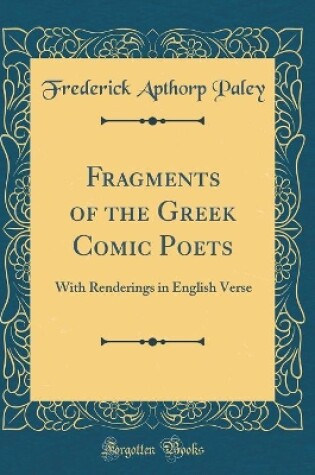 Cover of Fragments of the Greek Comic Poets: With Renderings in English Verse (Classic Reprint)