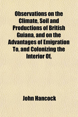 Book cover for Observations on the Climate, Soil and Productions of British Guiana, and on the Advantages of Emigration To, and Colonizing the Interior Of,