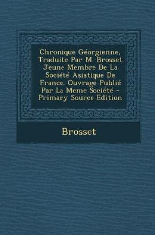 Cover of Chronique Georgienne, Traduite Par M. Brosset Jeune Membre de La Societe Asiatique de France. Ouvrage Publie Par La Meme Societe