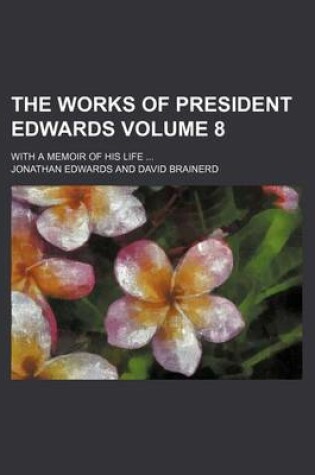 Cover of The Works of President Edwards Volume 8; With a Memoir of His Life