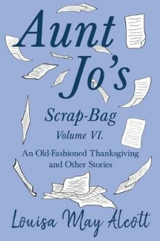 Cover of Aunt Jo's Scrap-Bag Volume VI;An Old-Fashioned Thanksgiving, and Other Stories