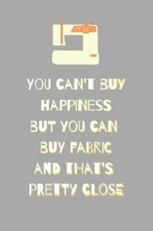 Cover of You Can't Buy Happiness But You Can Buy Fabric And That's Pretty Close