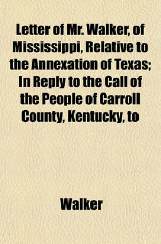 Cover of Letter of Mr. Walker, of Mississippi, Relative to the Annexation of Texas; In Reply to the Call of the People of Carroll County, Kentucky, to