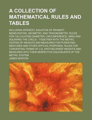 Book cover for A Collection of Mathematical Rules and Tables; Including Interest, Equation of Payment, Mensuration, Geometry, and Trigonometry, Rules for Calculating Diameter, Circumference, Area and Squaring the Circle