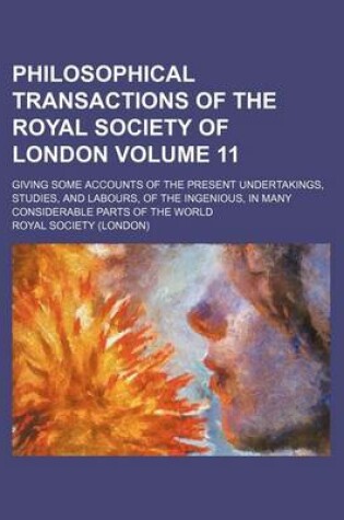 Cover of Philosophical Transactions of the Royal Society of London Volume 11; Giving Some Accounts of the Present Undertakings, Studies, and Labours, of the Ingenious, in Many Considerable Parts of the World