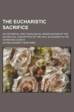 Cover of The Eucharistic Sacrifice; An Historical and Theological Investigation of the Sacrificial Conception of the Holy Eucharist in the Christian Church