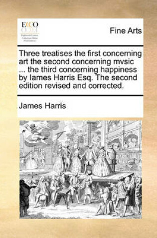 Cover of Three Treatises the First Concerning Art the Second Concerning Mvsic ... the Third Concerning Happiness by Iames Harris Esq. the Second Edition Revised and Corrected.