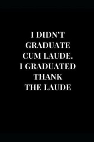 Cover of I Didn't Graduate Cum Laude. I Graduated Thank The Laude