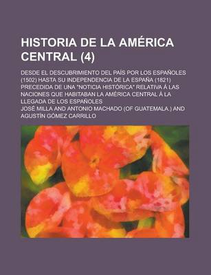 Book cover for Historia de La America Central; Desde El Descubrimiento del Pais Por Los Espanoles (1502) Hasta Su Independencia de La Espana (1821) Precedida de Una "Noticia Historica" Relativa a Las Naciones Que Habitaban La America Central a (4)