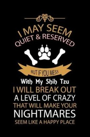 Cover of I May Seem Quiet & Reserved But If You Mess with My Shih Tzu I Will Break Out a Level of Crazy That Will Make Your Nightmares Seem Like a Happy Place