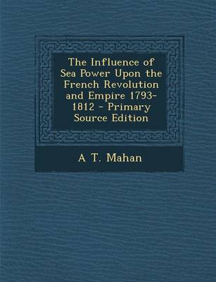 Book cover for The Influence of Sea Power Upon the French Revolution and Empire 1793-1812 - Primary Source Edition