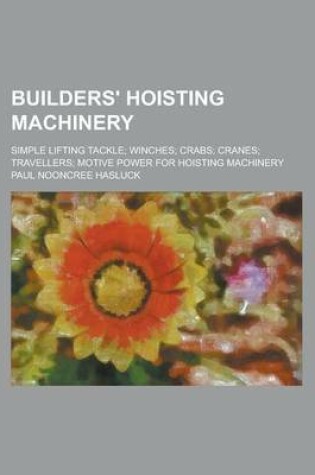 Cover of Builders' Hoisting Machinery; Simple Lifting Tackle; Winches; Crabs; Cranes; Travellers; Motive Power for Hoisting Machinery