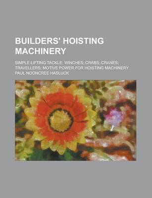 Book cover for Builders' Hoisting Machinery; Simple Lifting Tackle; Winches; Crabs; Cranes; Travellers; Motive Power for Hoisting Machinery